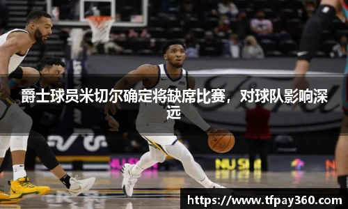 爵士球员米切尔确定将缺席比赛，对球队影响深远