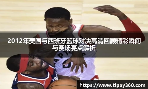 2012年美国与西班牙篮球对决高清回顾精彩瞬间与赛场亮点解析