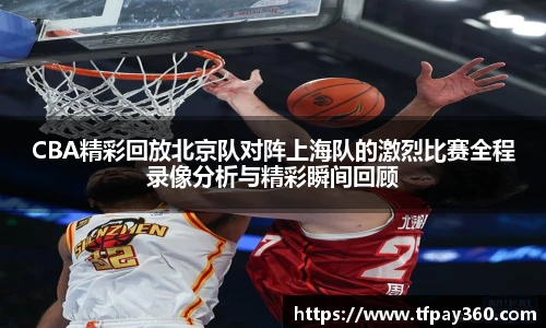 CBA精彩回放北京队对阵上海队的激烈比赛全程录像分析与精彩瞬间回顾
