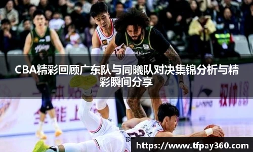 CBA精彩回顾广东队与同曦队对决集锦分析与精彩瞬间分享