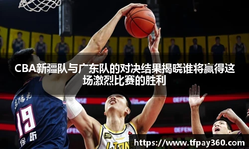 CBA新疆队与广东队的对决结果揭晓谁将赢得这场激烈比赛的胜利