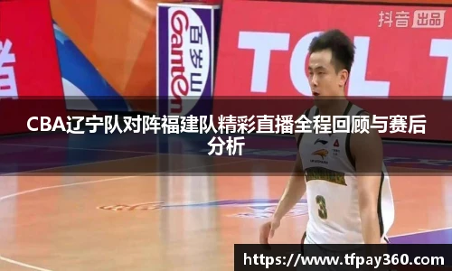 CBA辽宁队对阵福建队精彩直播全程回顾与赛后分析