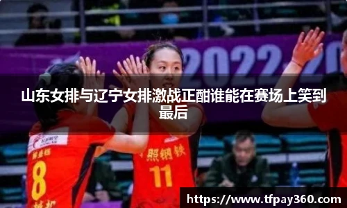 山东女排与辽宁女排激战正酣谁能在赛场上笑到最后